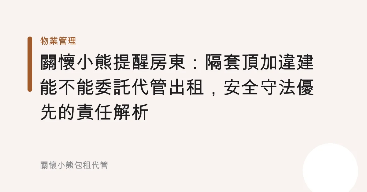 關懷小熊提醒房東：隔套頂加違建能不能委託代管出租，安全守法優先的責任解析