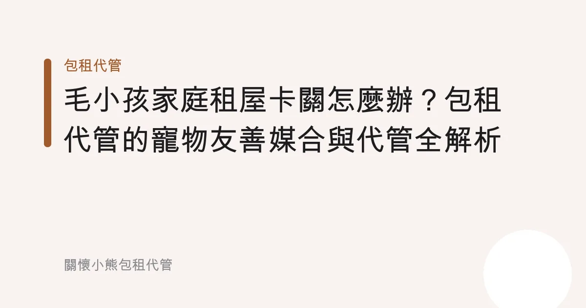 毛小孩家庭租屋卡關怎麼辦？包租代管的寵物友善媒合與代管全解析